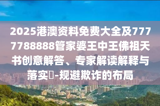 2025港澳資料免費大全及7777788888管家婆王中王佛祖天書創意解答、專家解讀解釋與落實?-規避欺詐的布局