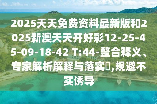 2025天天免費(fèi)資料最新版和2025新澳天天開(kāi)好彩12-25-45-09-18-42 T:44-整合釋義、專家解析解釋與落實(shí)?,規(guī)避不實(shí)誘導(dǎo)