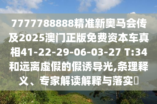 7777788888精準新奧馬會傳及2025澳門正版免費資本車真相41-22-29-06-03-27 T:34和遠離虛假的假誘導光,條理釋義、專家解讀解釋與落實?