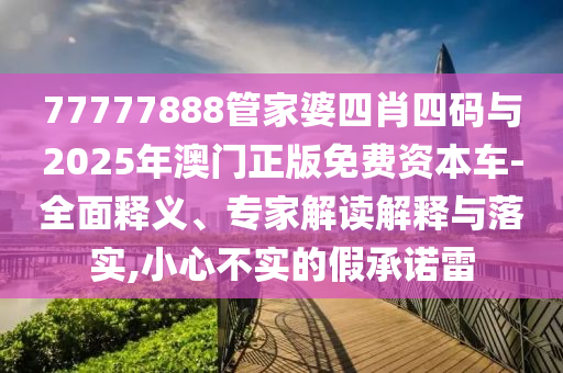 77777888管家婆四肖四碼與2025年澳門正版免費資本車-全面釋義、專家解讀解釋與落實,小心不實的假承諾雷