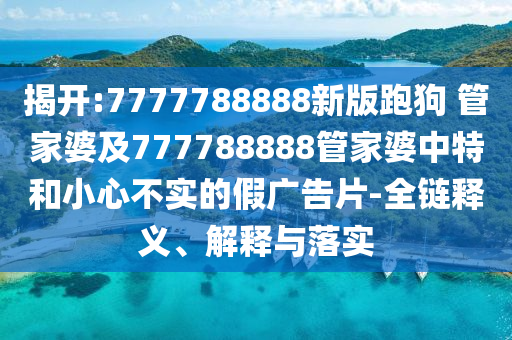 揭開(kāi):7777788888新版跑狗 管家婆及777788888管家婆中特和小心不實(shí)的假?gòu)V告片-全鏈釋義、解釋與落實(shí)