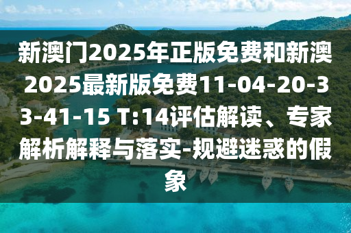 新澳門2025年正版免費和新澳2025最新版免費11-04-20-33-41-15 T:14評估解讀、專家解析解釋與落實-規避迷惑的假象