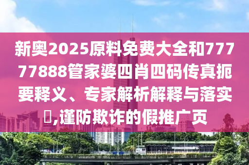 新奧2025原料免費大全和77777888管家婆四肖四碼傳真扼要釋義、專家解析解釋與落實?,謹防欺詐的假推廣頁