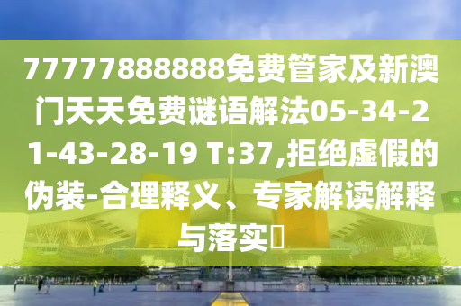 77777888888免費(fèi)管家及新澳門天天免費(fèi)謎語(yǔ)解法05-34-21-43-28-19 T:37,拒絕虛假的偽裝-合理釋義、專家解讀解釋與落實(shí)?