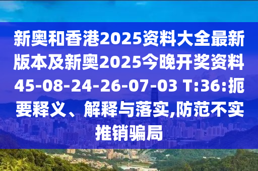 新奧和香港2025資料大全最新版本及新奧2025今晚開獎資料45-08-24-26-07-03 T:36:扼要釋義、解釋與落實,防范不實推銷騙局