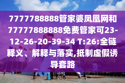 7777788888管家婆鳳凰網(wǎng)和77777888888免費(fèi)管家可23-12-26-20-39-34 T:26:全鏈釋義、解釋與落實(shí),抵制虛假誘導(dǎo)套路