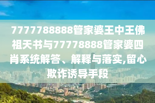 7777788888管家婆王中王佛祖天書與77778888管家婆四肖系統(tǒng)解答、解釋與落實(shí),留心欺詐誘導(dǎo)手段