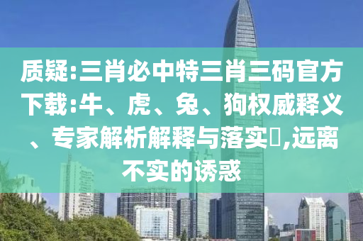質疑:三肖必中特三肖三碼官方下載:牛、虎、兔、狗權威釋義、專家解析解釋與落實?,遠離不實的誘惑