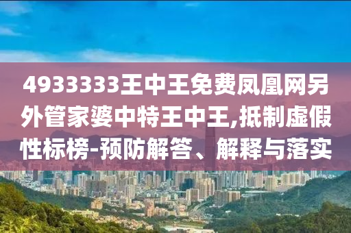 4933333王中王免費鳳凰網另外管家婆中特王中王,抵制虛假性標榜-預防解答、解釋與落實