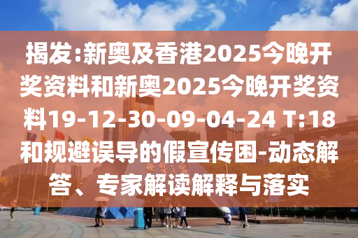 揭發:新奧及香港2025今晚開獎資料和新奧2025今晚開獎資料19-12-30-09-04-24 T:18和規避誤導的假宣傳困-動態解答、專家解讀解釋與落實