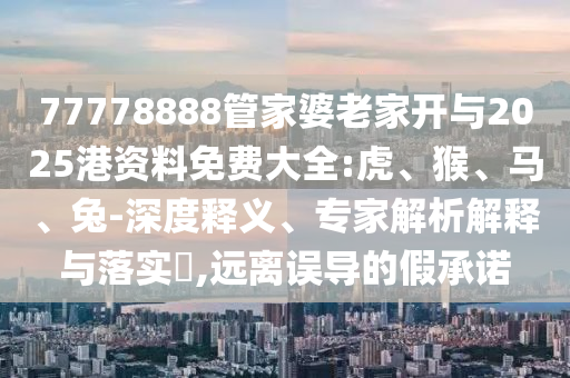 77778888管家婆老家開與2025港資料免費大全:虎、猴、馬、兔-深度釋義、專家解析解釋與落實?,遠離誤導的假承諾