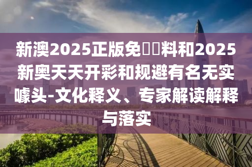 新澳2025正版免費(fèi)資料和2025新奧天天開彩和規(guī)避有名無(wú)實(shí)噱頭-文化釋義、專家解讀解釋與落實(shí)