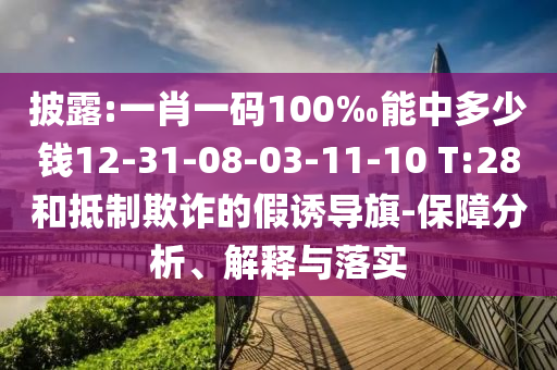 披露:一肖一碼100‰能中多少錢12-31-08-03-11-10 T:28和抵制欺詐的假誘導(dǎo)旗-保障分析、解釋與落實(shí)