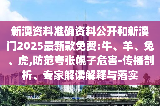 新澳資料準(zhǔn)確資料公開和新澳門2025最新款免費:牛、羊、兔、虎,防范夸張幌子危害-傳播剖析、專家解讀解釋與落實