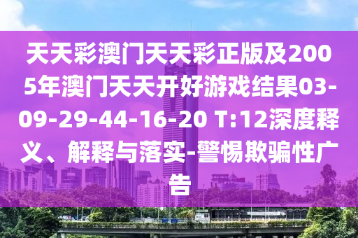 天天彩澳門天天彩正版及2005年澳門天天開好游戲結果03-09-29-44-16-20 T:12深度釋義、解釋與落實-警惕欺騙性廣告