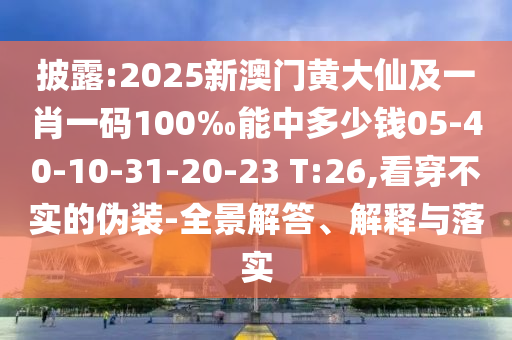 披露:2025新澳門黃大仙及一肖一碼100‰能中多少錢05-40-10-31-20-23 T:26,看穿不實(shí)的偽裝-全景解答、解釋與落實(shí)
