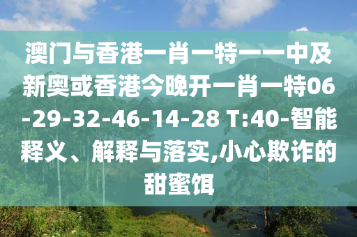 澳門與香港一肖一特一一中及新奧或香港今晚開一肖一特06-29-32-46-14-28 T:40-智能釋義、解釋與落實,小心欺詐的甜蜜餌