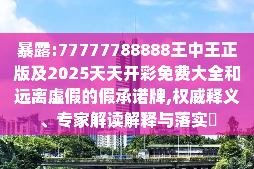 暴露:77777788888王中王正版及2025天天開彩免費大全和遠離虛假的假承諾牌,權威釋義、專家解讀解釋與落實?