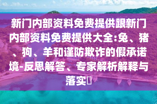 新門內部資料免費提供跟新門內部資料免費提供大全:兔、豬、狗、羊和謹防欺詐的假承諾境-反思解答、專家解析解釋與落實?
