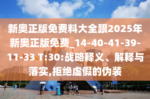 新奧正版免費料大全跟2025年新奧正版免費_14-40-41-39-11-33 T:30:戰略釋義、解釋與落實,拒絕虛假的偽裝