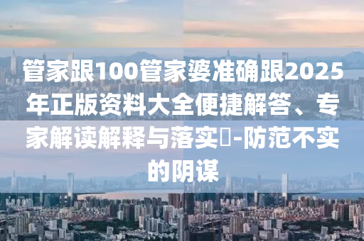 管家跟100管家婆準確跟2025年正版資料大全便捷解答、專家解讀解釋與落實?-防范不實的陰謀