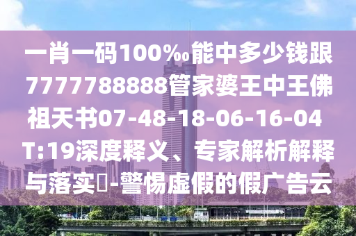 一肖一碼100‰能中多少錢跟7777788888管家婆王中王佛祖天書07-48-18-06-16-04 T:19深度釋義、專家解析解釋與落實?-警惕虛假的假廣告云