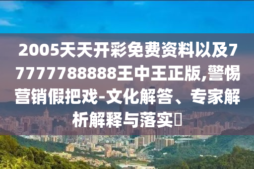 2005天天開(kāi)彩免費(fèi)資料以及77777788888王中王正版,警惕營(yíng)銷假把戲-文化解答、專家解析解釋與落實(shí)?
