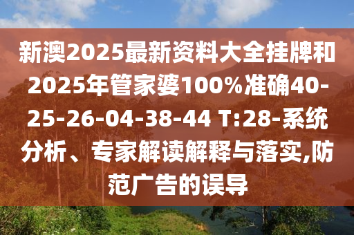 新澳2025最新資料大全掛牌和2025年管家婆100%準確40-25-26-04-38-44 T:28-系統分析、專家解讀解釋與落實,防范廣告的誤導