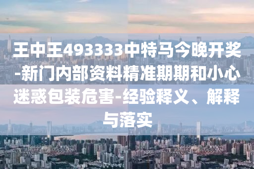 王中王493333中特馬今晚開獎-新門內部資料精準期期和小心迷惑包裝危害-經驗釋義、解釋與落實