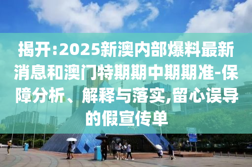 揭開:2025新澳內(nèi)部爆料最新消息和澳門特期期中期期準(zhǔn)-保障分析、解釋與落實,留心誤導(dǎo)的假宣傳單
