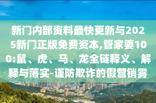 新門內(nèi)部資料最快更新與2025新門正版免費(fèi)資本,管家婆100:鼠、虎、馬、龍全鏈釋義、解釋與落實(shí)-謹(jǐn)防欺詐的假營(yíng)銷霧