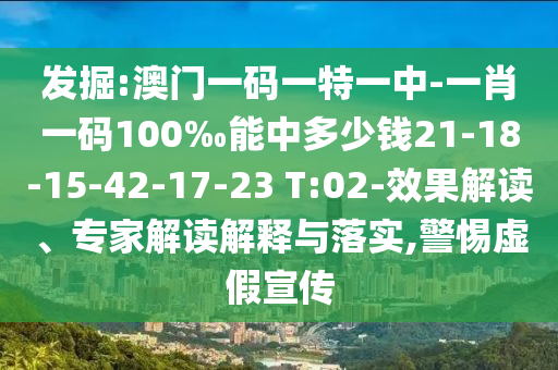 發掘:澳門一碼一特一中-一肖一碼100‰能中多少錢21-18-15-42-17-23 T:02-效果解讀、專家解讀解釋與落實,警惕虛假宣傳