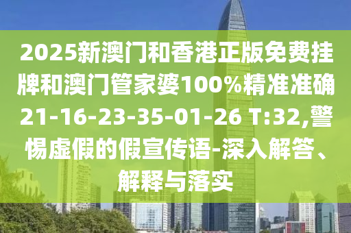 2025新澳門和香港正版免費掛牌和澳門管家婆100%精準準確21-16-23-35-01-26 T:32,警惕虛假的假宣傳語-深入解答、解釋與落實
