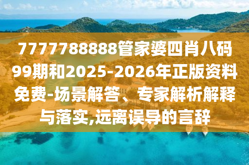 7777788888管家婆四肖八碼99期和2025-2026年正版資料免費-場景解答、專家解析解釋與落實,遠離誤導的言辭