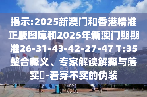 揭示:2025新澳門和香港精準正版圖庫和2025年新澳門期期準26-31-43-42-27-47 T:35整合釋義、專家解讀解釋與落實?-看穿不實的偽裝