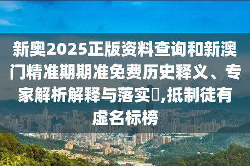 新奧2025正版資料查詢和新澳門精準期期準免費歷史釋義、專家解析解釋與落實?,抵制徒有虛名標榜
