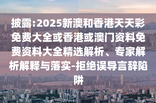 披露:2025新澳和香港天天彩免費大全或香港或澳門資料免費資料大全精選解析、專家解析解釋與落實-拒絕誤導言辭陷阱