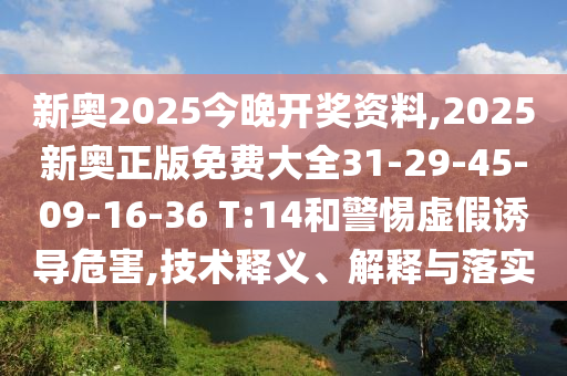 新奧2025今晚開獎資料,2025新奧正版免費大全31-29-45-09-16-36 T:14和警惕虛假誘導危害,技術釋義、解釋與落實