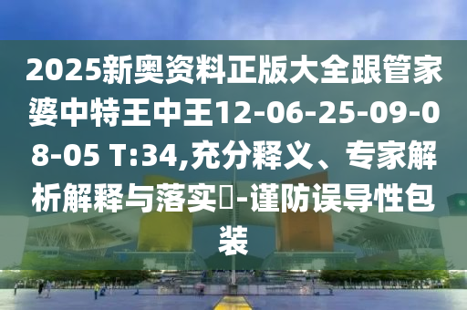 2025新奧資料正版大全跟管家婆中特王中王12-06-25-09-08-05 T:34,充分釋義、專家解析解釋與落實?-謹(jǐn)防誤導(dǎo)性包裝