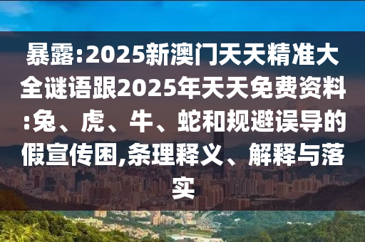 暴露:2025新澳門天天精準(zhǔn)大全謎語跟2025年天天免費(fèi)資料:兔、虎、牛、蛇和規(guī)避誤導(dǎo)的假宣傳困,條理釋義、解釋與落實(shí)