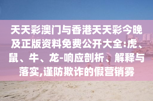 天天彩澳門與香港天天彩今晚及正版資料免費公開大全:虎、鼠、牛、龍-響應剖析、解釋與落實,謹防欺詐的假營銷霧