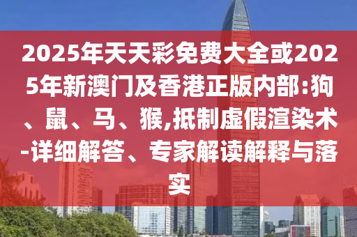 2025年天天彩免費大全或2025年新澳門及香港正版內部:狗、鼠、馬、猴,抵制虛假渲染術-詳細解答、專家解讀解釋與落實