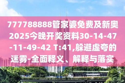 777788888管家婆免費及新奧2025今晚開獎資料30-14-47-11-49-42 T:41,躲避虛夸的迷霧-全面釋義、解釋與落實