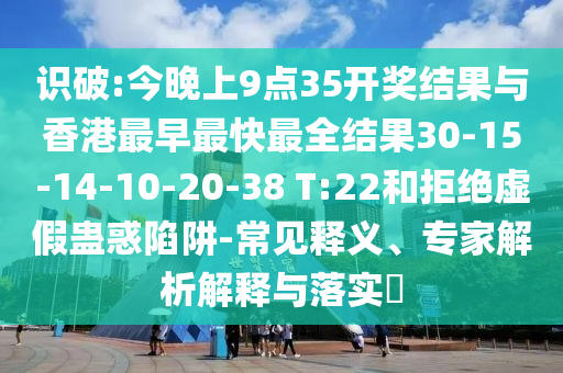 識破:今晚上9點35開獎結果與香港最早最快最全結果30-15-14-10-20-38 T:22和拒絕虛假蠱惑陷阱-常見釋義、專家解析解釋與落實?