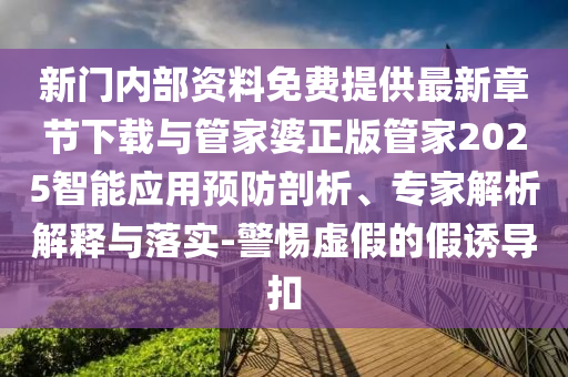 新門內(nèi)部資料免費(fèi)提供最新章節(jié)下載與管家婆正版管家2025智能應(yīng)用預(yù)防剖析、專家解析解釋與落實(shí)-警惕虛假的假誘導(dǎo)扣