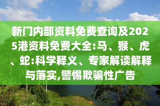 新門內部資料免費查詢及2025港資料免費大全:馬、猴、虎、蛇:科學釋義、專家解讀解釋與落實,警惕欺騙性廣告
