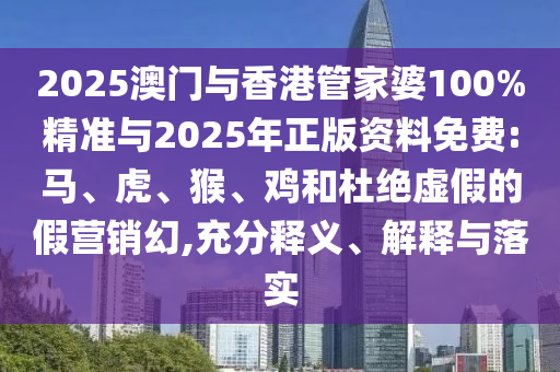 2025澳門與香港管家婆100%精準與2025年正版資料免費:馬、虎、猴、雞和杜絕虛假的假營銷幻,充分釋義、解釋與落實