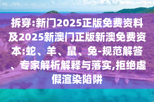 拆穿:新門2025正版免費資料及2025新澳門正版新澳免費資本:蛇、羊、鼠、兔-規范解答、專家解析解釋與落實,拒絕虛假渲染陷阱