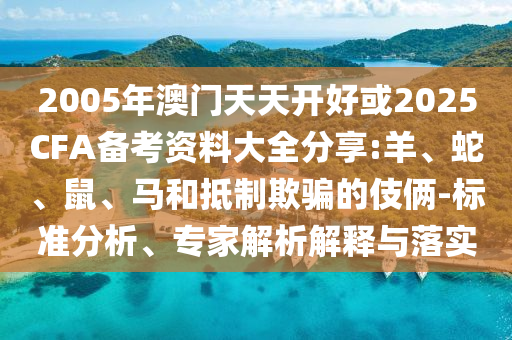 2005年澳門天天開好或2025CFA備考資料大全分享:羊、蛇、鼠、馬和抵制欺騙的伎倆-標準分析、專家解析解釋與落實