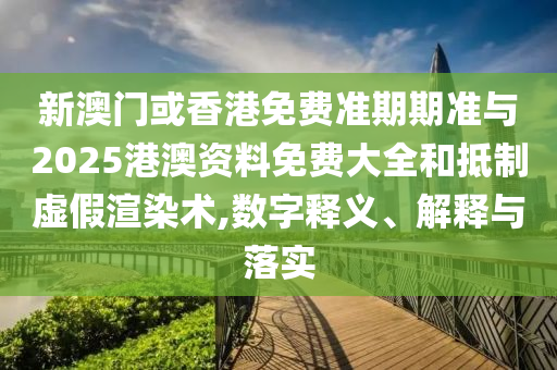 新澳門或香港免費準期期準與2025港澳資料免費大全和抵制虛假渲染術,數字釋義、解釋與落實
